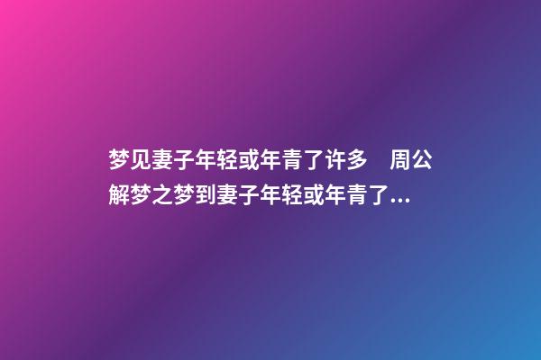 梦见妻子年轻或年青了许多　周公解梦之梦到妻子年轻或年青了许多